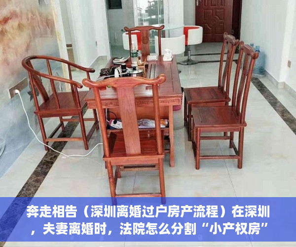 奔走相告（深圳离婚过户房产流程）在深圳，夫妻离婚时，法院怎么分割“小产权房”？，深圳离婚后房产过户需要什么手续和证件，