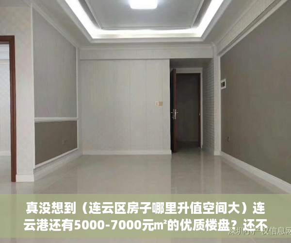 真没想到（连云区房子哪里升值空间大）连云港还有5000-7000元㎡的优质楼盘？还不赶紧看！，连云区房价会升值吗，