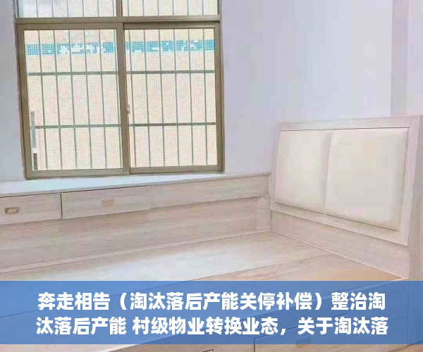 奔走相告（淘汰落后产能关停补偿）整治淘汰落后产能 村级物业转换业态，关于淘汰落后产能，