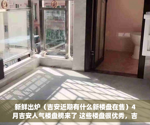 新鲜出炉（吉安近期有什么新楼盘在售）4月吉安人气楼盘榜来了 这些楼盘很优秀，吉安有哪些楼盘在售，
