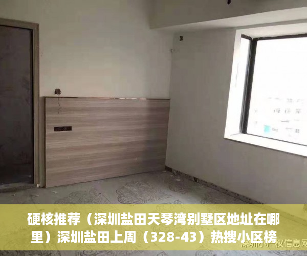 硬核推荐（深圳盐田天琴湾别墅区地址在哪里）深圳盐田上周（328-43）热搜小区榜，天琴湾别墅为最受欢迎小区，深圳盐田天琴湾别墅区地址电话，