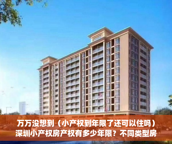 万万没想到（小产权到年限了还可以住吗）深圳小产权房产权有多少年限？不同类型房屋期限到期后处理方法，2021深圳小产权房可以过户吗，