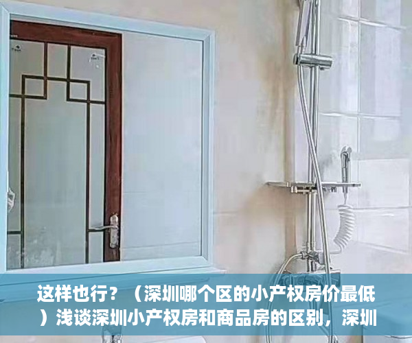 这样也行？（深圳哪个区的小产权房价最低）浅谈深圳小产权房和商品房的区别，深圳小产权房价位，