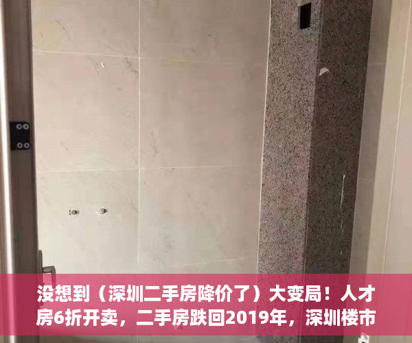 没想到（深圳二手房降价了）大变局！人才房6折开卖，二手房跌回2019年，深圳楼市变天了吗？，深圳新房下跌，