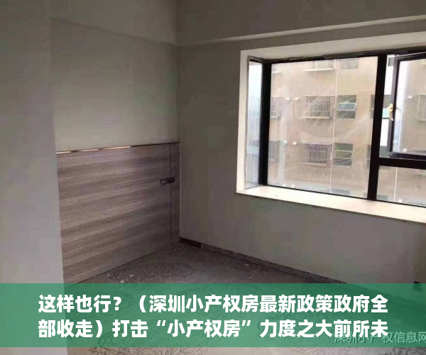 这样也行？（深圳小产权房最新政策政府全部收走）打击“小产权房”力度之大前所未有！深圳出台政策补“历史违建”漏洞，深圳解决小产权房有政策，
