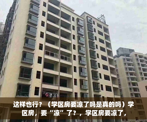 这样也行？（学区房要凉了吗是真的吗）学区房，要“凉”了？，学区房要凉了，