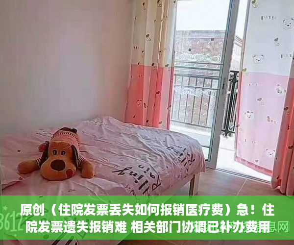 原创（住院发票丢失如何报销医疗费）急！住院发票遗失报销难 相关部门协调已补办费用证明，住院费发票丢了还能报销吗，