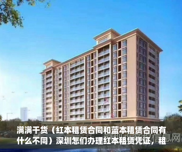 满满干货（红本租赁合同和蓝本租赁合同有什么不同）深圳怎们办理红本租赁凭证，租赁红本的作用，