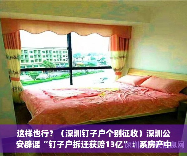 这样也行？（深圳钉子户个别征收）深圳公安辟谣“钉子户拆迁获赔13亿”：系房产中介造谣 将行拘，深圳钉子户140亿，