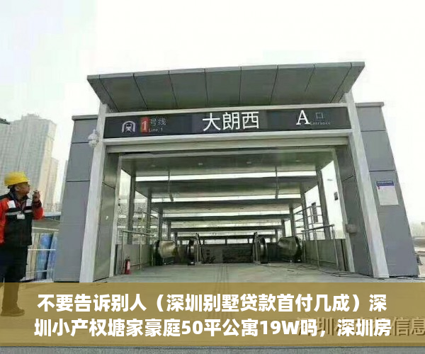 不要告诉别人（深圳别墅贷款首付几成）深圳小产权塘家豪庭50平公寓19W吗，深圳房贷首付比例，