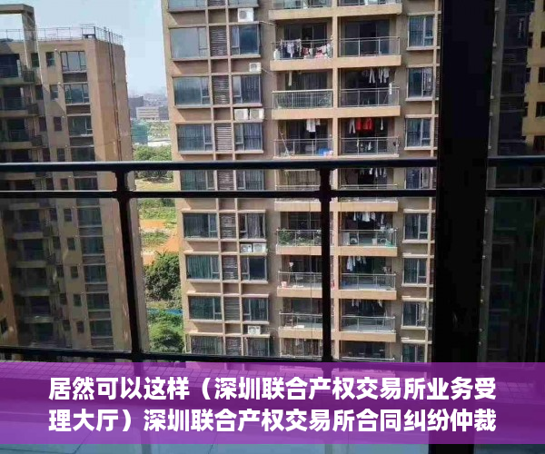 居然可以这样（深圳联合产权交易所业务受理大厅）深圳联合产权交易所合同纠纷仲裁专项法律服务采购项目，深圳联合交易中心，