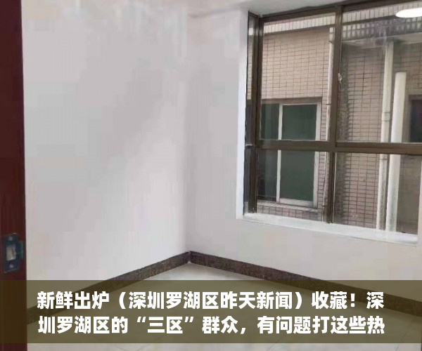 新鲜出炉（深圳罗湖区昨天新闻）收藏！深圳罗湖区的“三区”群众，有问题打这些热线电话，24小时响应，深圳罗湖区贴吧，
