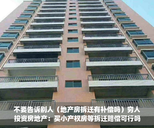 不要告诉别人（地产房拆迁有补偿吗）穷人投资房地产：买小产权房等拆迁赔偿可行吗？，小产权如果拆房可以赔钱吗，
