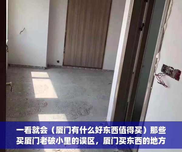 一看就会（厦门有什么好东西值得买）那些买厦门老破小里的误区，厦门买东西的地方，