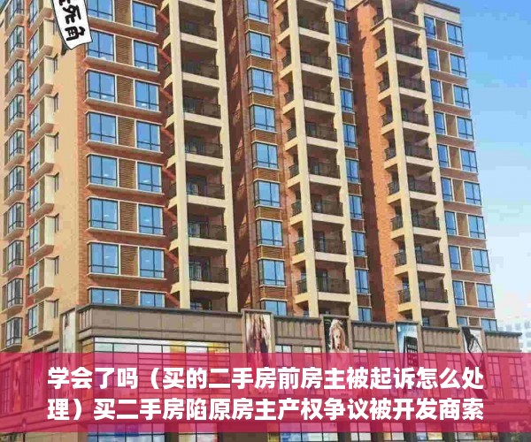 学会了吗（买的二手房前房主被起诉怎么处理）买二手房陷原房主产权争议被开发商索赔案一审宣判：买家无责，二手房已过户原房主被起诉，