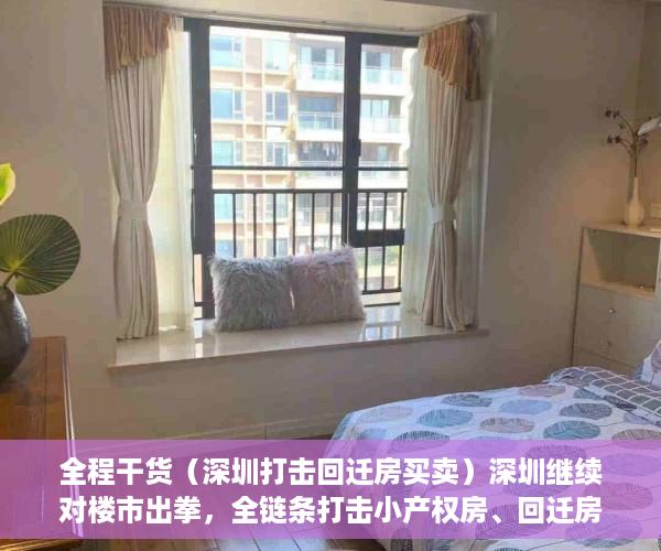 全程干货（深圳打击回迁房买卖）深圳继续对楼市出拳，全链条打击小产权房、回迁房交易，深圳商品房拆迁，