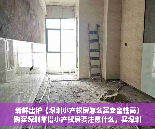 新鲜出炉（深圳小产权房怎么买安全性高）购买深圳靠谱小产权房要注意什么，买深圳小产权房注意事项，