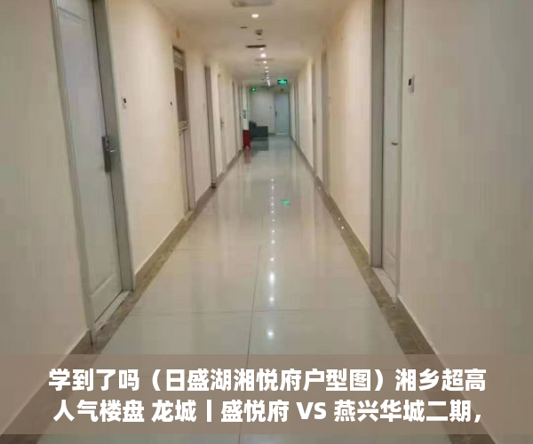 学到了吗（日盛湖湘悦府户型图）湘乡超高人气楼盘 龙城丨盛悦府 VS 燕兴华城二期，日盛湖湘悦府什么时候交房，