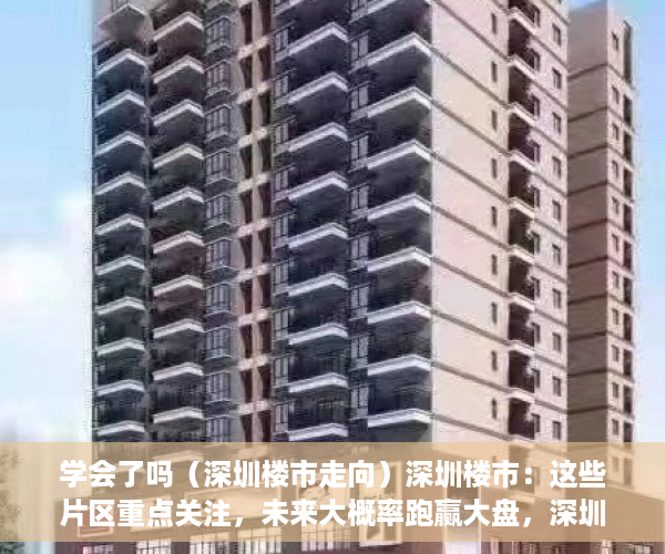 学会了吗（深圳楼市走向）深圳楼市：这些片区重点关注，未来大概率跑赢大盘，深圳未来开盘楼盘，