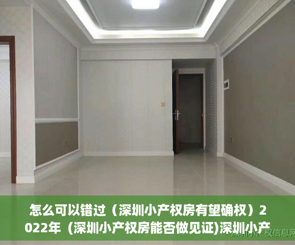 怎么可以错过（深圳小产权房有望确权）2022年  (深圳小产权房能否做见证)深圳小产权房见证注意事项，深圳小产权房未来如何处理，