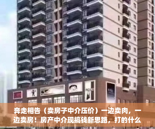 奔走相告（卖房子中介压价）一边卖肉，一边卖房！房产中介现搞钱新思路，打的什么算盘？，二手房产中介卖房套路，