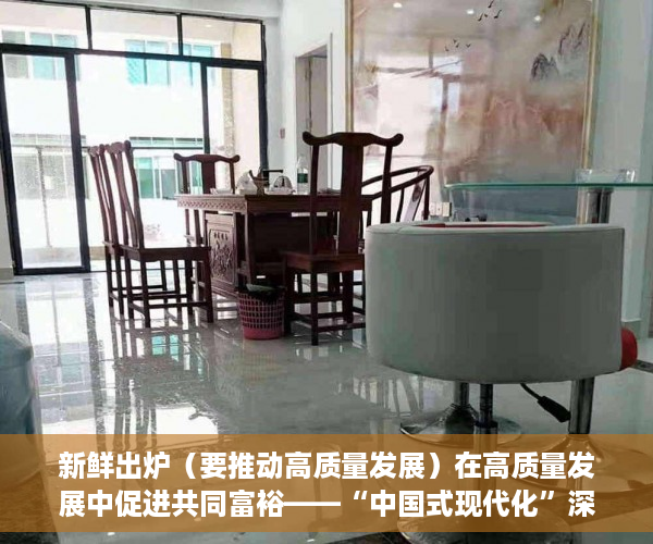 新鲜出炉（要推动高质量发展）在高质量发展中促进共同富裕——“中国式现代化”深度探析②，为推动 高质量发展，