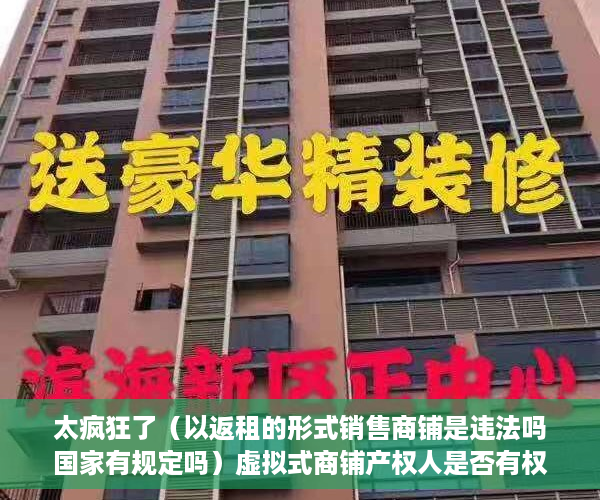 太疯狂了（以返租的形式销售商铺是违法吗国家有规定吗）虚拟式商铺产权人是否有权要求返还商铺、独立经营？，买了有产权虚拟商铺怎样退房，