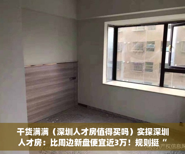 干货满满（深圳人才房值得买吗）实探深圳人才房：比周边新盘便宜近3万！规则挺“友好”，到底有多香？，深圳人才房楼盘，